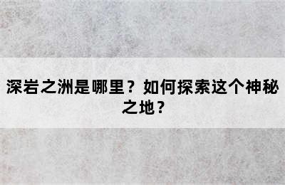 深岩之洲是哪里？如何探索这个神秘之地？