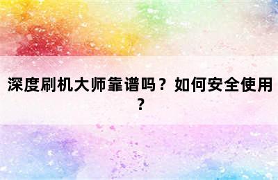 深度刷机大师靠谱吗？如何安全使用？