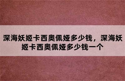 深海妖姬卡西奥佩娅多少钱，深海妖姬卡西奥佩娅多少钱一个