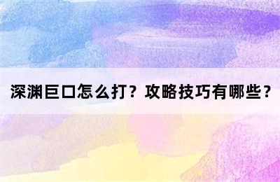 深渊巨口怎么打？攻略技巧有哪些？