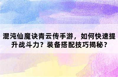 混沌仙魔诀青云传手游，如何快速提升战斗力？装备搭配技巧揭秘？