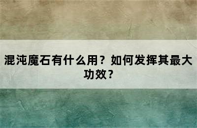 混沌魔石有什么用？如何发挥其最大功效？