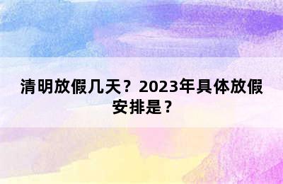 清明放假几天？2023年具体放假安排是？