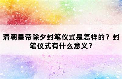 清朝皇帝除夕封笔仪式是怎样的？封笔仪式有什么意义？