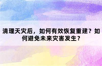 清理天灾后，如何有效恢复重建？如何避免未来灾害发生？