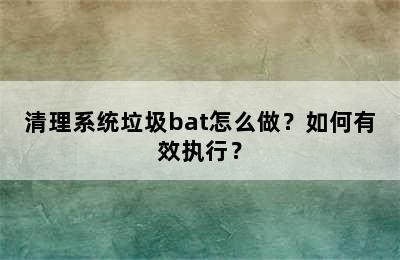 清理系统垃圾bat怎么做？如何有效执行？