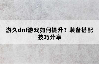 游久dnf游戏如何提升？装备搭配技巧分享