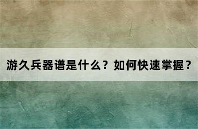 游久兵器谱是什么？如何快速掌握？