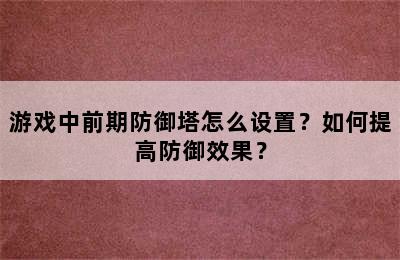 游戏中前期防御塔怎么设置？如何提高防御效果？