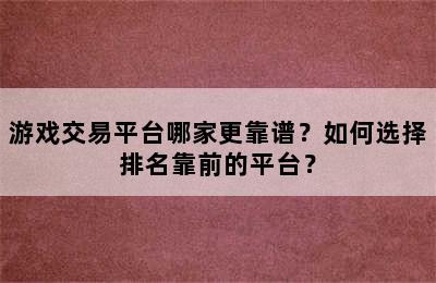 游戏交易平台哪家更靠谱？如何选择排名靠前的平台？