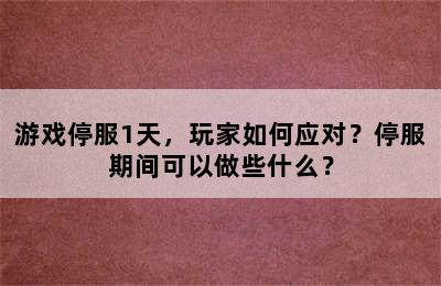 游戏停服1天，玩家如何应对？停服期间可以做些什么？