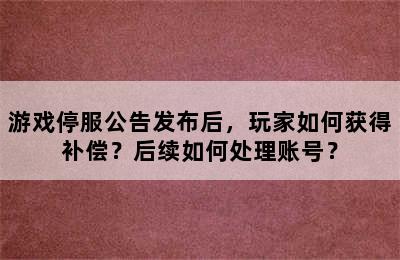 游戏停服公告发布后，玩家如何获得补偿？后续如何处理账号？