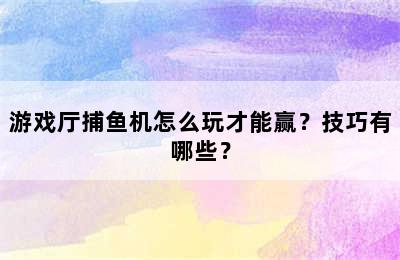 游戏厅捕鱼机怎么玩才能赢？技巧有哪些？