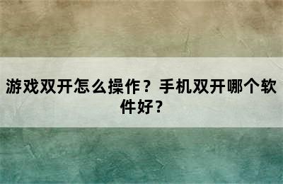 游戏双开怎么操作？手机双开哪个软件好？