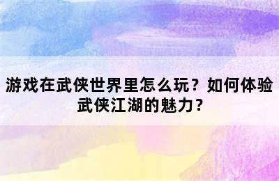 游戏在武侠世界里怎么玩？如何体验武侠江湖的魅力？