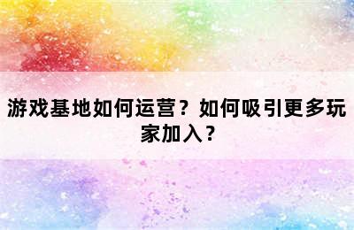 游戏基地如何运营？如何吸引更多玩家加入？