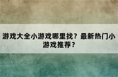 游戏大全小游戏哪里找？最新热门小游戏推荐？