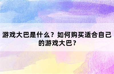 游戏大巴是什么？如何购买适合自己的游戏大巴？