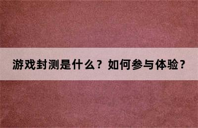 游戏封测是什么？如何参与体验？