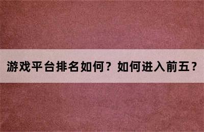 游戏平台排名如何？如何进入前五？