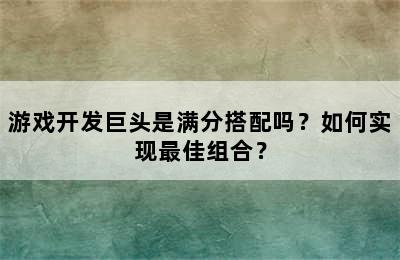 游戏开发巨头是满分搭配吗？如何实现最佳组合？