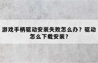 游戏手柄驱动安装失败怎么办？驱动怎么下载安装？