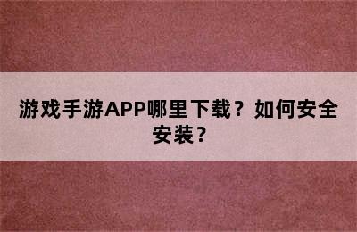 游戏手游APP哪里下载？如何安全安装？