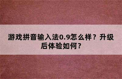 游戏拼音输入法0.9怎么样？升级后体验如何？