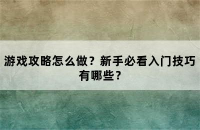 游戏攻略怎么做？新手必看入门技巧有哪些？