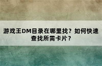 游戏王DM目录在哪里找？如何快速查找所需卡片？