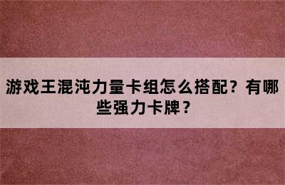 游戏王混沌力量卡组怎么搭配？有哪些强力卡牌？