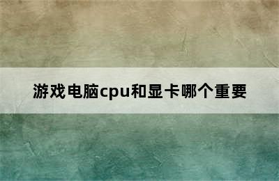 游戏电脑cpu和显卡哪个重要