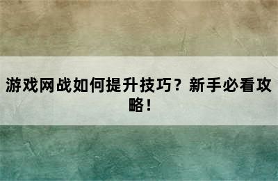 游戏网战如何提升技巧？新手必看攻略！