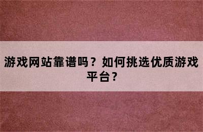 游戏网站靠谱吗？如何挑选优质游戏平台？