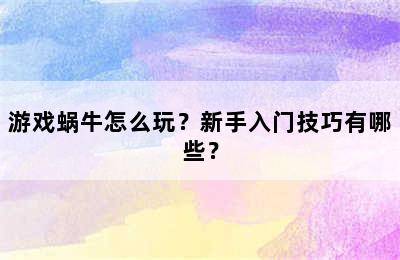 游戏蜗牛怎么玩？新手入门技巧有哪些？