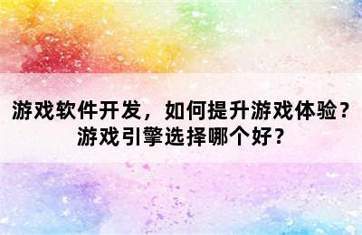 游戏软件开发，如何提升游戏体验？游戏引擎选择哪个好？