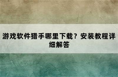 游戏软件猎手哪里下载？安装教程详细解答