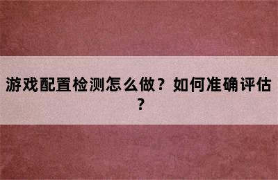 游戏配置检测怎么做？如何准确评估？