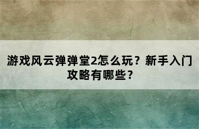 游戏风云弹弹堂2怎么玩？新手入门攻略有哪些？