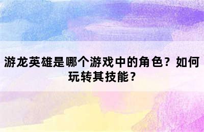 游龙英雄是哪个游戏中的角色？如何玩转其技能？