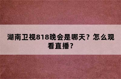 湖南卫视818晚会是哪天？怎么观看直播？