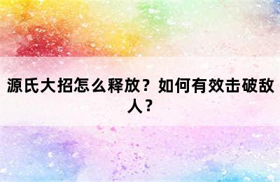 源氏大招怎么释放？如何有效击破敌人？