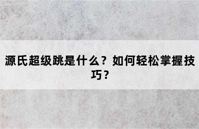 源氏超级跳是什么？如何轻松掌握技巧？