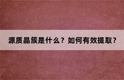 源质晶簇是什么？如何有效提取？