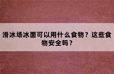 滑冰场冰面可以用什么食物？这些食物安全吗？