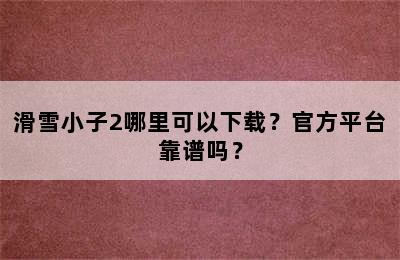 滑雪小子2哪里可以下载？官方平台靠谱吗？