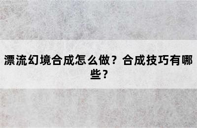 漂流幻境合成怎么做？合成技巧有哪些？