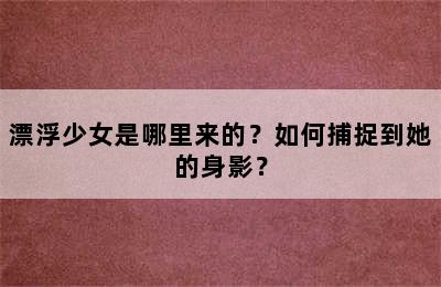 漂浮少女是哪里来的？如何捕捉到她的身影？