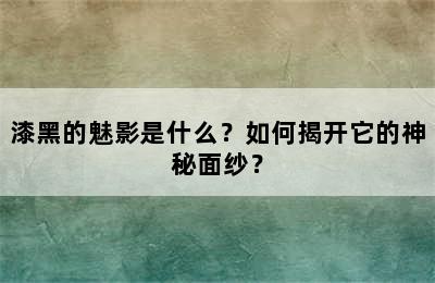 漆黑的魅影是什么？如何揭开它的神秘面纱？