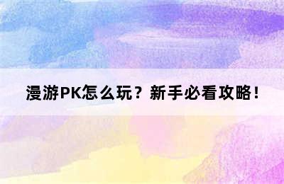 漫游PK怎么玩？新手必看攻略！